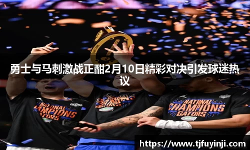 勇士与马刺激战正酣2月10日精彩对决引发球迷热议
