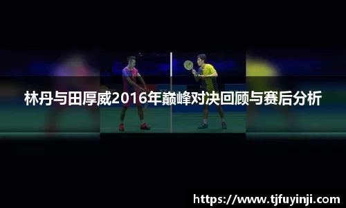 林丹与田厚威2016年巅峰对决回顾与赛后分析