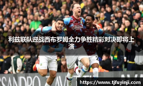 利兹联队迎战西布罗姆全力争胜精彩对决即将上演