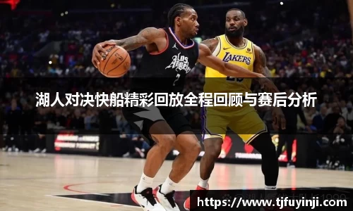 湖人对决快船精彩回放全程回顾与赛后分析