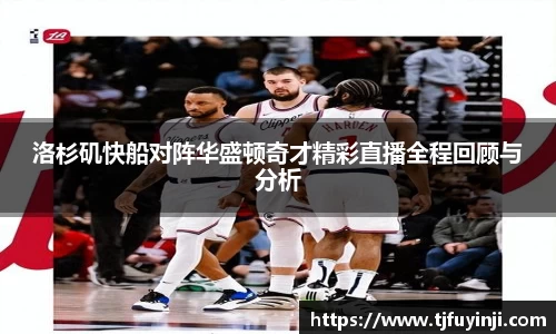 洛杉矶快船对阵华盛顿奇才精彩直播全程回顾与分析