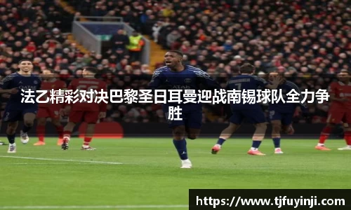 法乙精彩对决巴黎圣日耳曼迎战南锡球队全力争胜