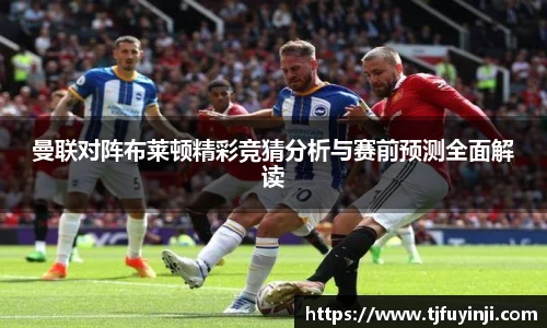 曼联对阵布莱顿精彩竞猜分析与赛前预测全面解读