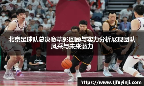 北京足球队总决赛精彩回顾与实力分析展现团队风采与未来潜力
