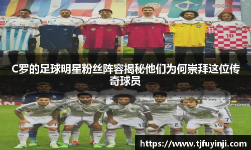 C罗的足球明星粉丝阵容揭秘他们为何崇拜这位传奇球员