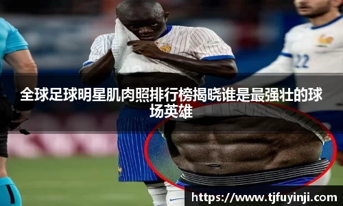 全球足球明星肌肉照排行榜揭晓谁是最强壮的球场英雄