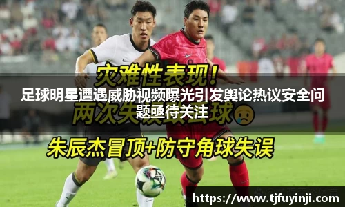 足球明星遭遇威胁视频曝光引发舆论热议安全问题亟待关注