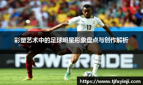 彩塑艺术中的足球明星形象盘点与创作解析