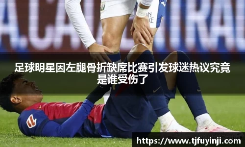 足球明星因左腿骨折缺席比赛引发球迷热议究竟是谁受伤了