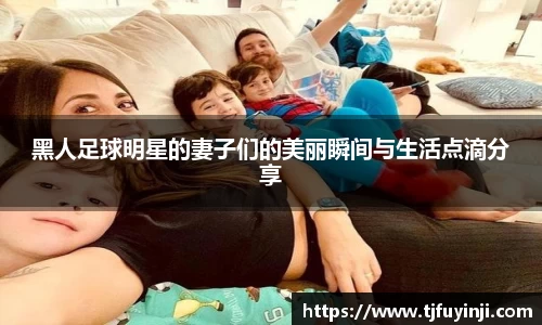 黑人足球明星的妻子们的美丽瞬间与生活点滴分享