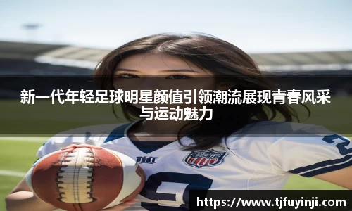 新一代年轻足球明星颜值引领潮流展现青春风采与运动魅力
