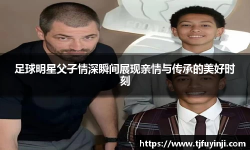 足球明星父子情深瞬间展现亲情与传承的美好时刻